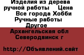 Изделия из дерева ручной работы  › Цена ­ 1 - Все города Хобби. Ручные работы » Другое   . Архангельская обл.,Северодвинск г.
